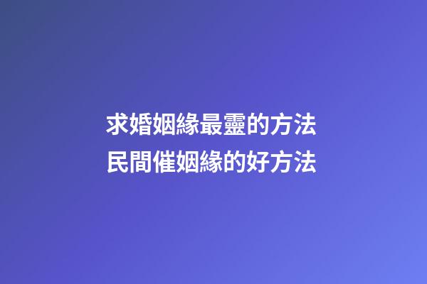 求婚姻緣最靈的方法 民間催姻緣的好方法